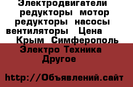 Электродвигатели, редукторы, мотор-редукторы, насосы, вентиляторы › Цена ­ 123 - Крым, Симферополь Электро-Техника » Другое   